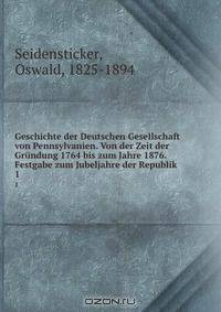 Geschichte der Deutschen Gesellschaft von Pennsylvanien. Von der Zeit der Grundung 1764 bis zum Jahre 1876. Festgabe zum Jubeljahre der Republik