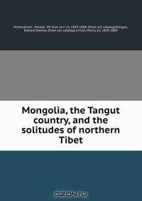 Mongolia, the Tangut country, and the solitudes of northern Tibet