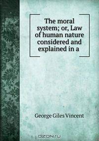 The moral system; or, Law of human nature considered and explained in a .