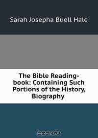 The Bible Reading-book: Containing Such Portions of the History, Biography .