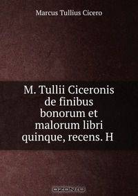 M. Tullii Ciceronis de finibus bonorum et malorum libri quinque, recens. H .