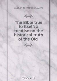The Bible true to itself: a treatise on the historical truth of the Old .