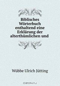 Biblisches Worterbuch enthaltend eine Erklarung der alterthumlichen und .