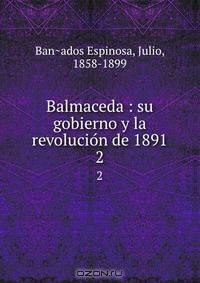 Balmaceda : su gobierno y la revolucio?n de 1891