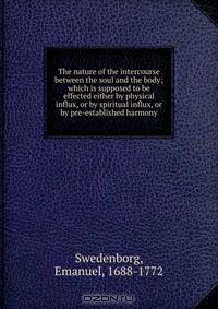 The nature of the intercourse between the soul and the body; which is supposed to be effected either by physical influx, or by spiritual influx, or by pre-established harmony