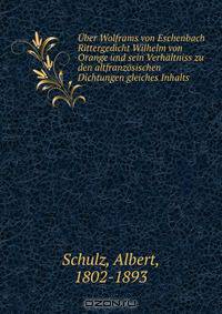 Uber Wolframs von Eschenbach Rittergedicht Wilhelm von Orange und sein Verhaltniss zu den altfranzosischen Dichtungen gleiches Inhalts