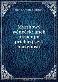 Myrrhowy wenecek: aneb utrpenjm prichazj se k blazenosti