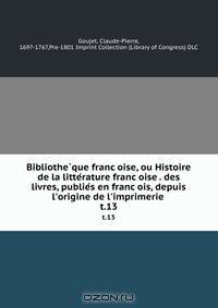 Bibliothe?que franc?oise, ou Histoire de la litte?rature franc?oise . des livres, publie?s en franc?ois, depuis l