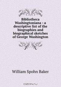 Bibliotheca Washingtoniana : a descriptive list of the biographies and biographical sketches of George Washington