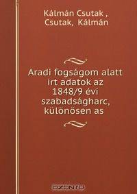 Aradi fogsagom alatt irt adatok az 1848/9 evi szabadsagharc, kulonosen as .