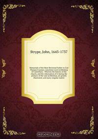 Memorials of the Most Reverend Father in God Thomas Cranmer, sometime Lord Archbishop of Canterbury : Wherein the history of the church, and the reformation of it during the primacy of the said archbishop, are greatly illustrated; and many singular matter