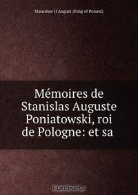 Memoires de Stanislas Auguste Poniatowski, roi de Pologne: et sa .