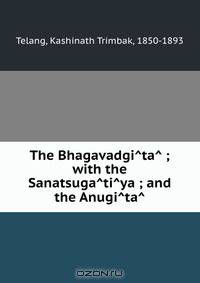 The Bhagavadgi?ta? ; with the Sanatsuga?ti?ya ; and the Anugi?ta?