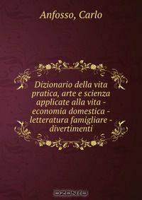 Dizionario della vita pratica, arte e scienza applicate alla vita - economia domestica - letteratura famigliare - divertimenti