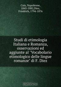 Studi di etimologia Italiana e Romanza, osservazioni ed aggiunte al "Vocabolario etimologico delle lingue romanze" di F. Diez