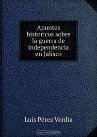 Apuntes historicos sobre la guerra de independencia en Jalisco