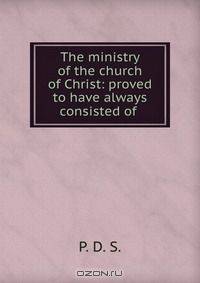The ministry of the church of Christ: proved to have always consisted of .
