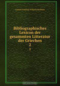Bibliographisches Lexicon der gesammten Litteratur der Griechen