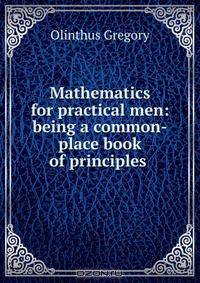 Mathematics for practical men: being a common-place book of principles .