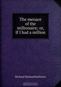 The menace of the millionaire; or, If I had a million