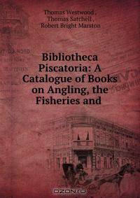 Bibliotheca Piscatoria: A Catalogue of Books on Angling, the Fisheries and .