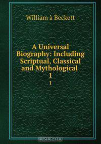 A Universal Biography: Including Scriptual, Classical and Mythological .