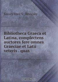 Bibliotheca Graeca et Latina, complectens auctores fere omnes Graeciae et Latii veteris . quas .