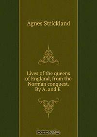 Lives of the queens of England, from the Norman conquest. By A. and E .