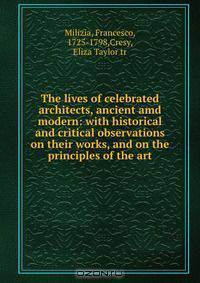 The lives of celebrated architects, ancient amd modern: with historical and critical observations on their works, and on the principles of the art
