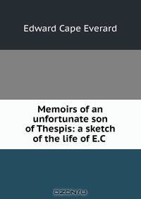 Memoirs of an unfortunate son of Thespis: a sketch of the life of E.C .