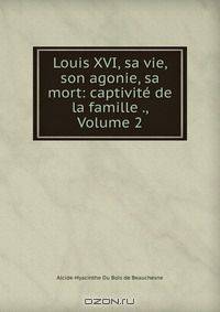 Louis XVI, sa vie, son agonie, sa mort: captivite de la famille ., Volume 2