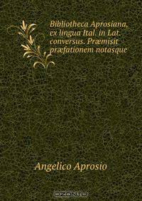 Bibliotheca Aprosiana, ex lingua Ital. in Lat. conversus. Pr?misit pr?fationem notasque .