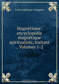 Magnetisme: encyclopedie magnetique spiritualiste, traitant ., Volumes 1-2