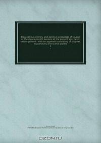 Biographical, literary, and political anecdotes of several of the most eminent persons of the present age, never before printed : with an appendix consisting of original, explanatory, and scarce papers