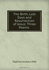 The Birth, Last Days and Resurrection of Jesus: Three Poems .