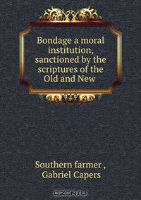 Bondage a moral institution, sanctioned by the scriptures of the Old and New .