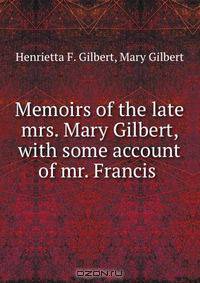 Memoirs of the late mrs. Mary Gilbert, with some account of mr. Francis .