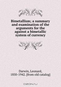 Bimetallism; a summary and examination of the arguments for the against a bimetallic system of currency