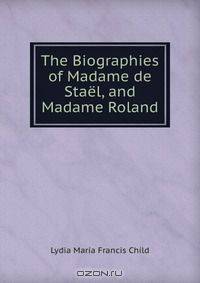 The Biographies of Madame de Stael, and Madame Roland