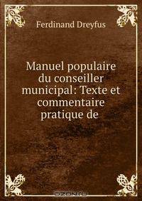 Manuel populaire du conseiller municipal: Texte et commentaire pratique de .