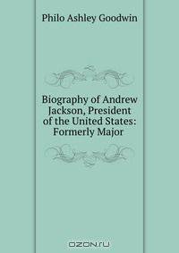 Biography of Andrew Jackson, President of the United States: Formerly Major .
