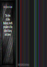 The lives of John Madison, fourth president of the United States, and James .