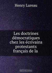 Les doctrines democratiques chez les ecrivains protestants francais de la .