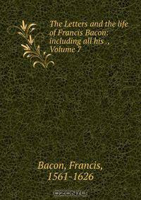 The Letters and the life of Francis Bacon: including all his ., Volume 7