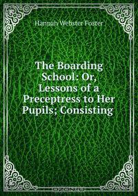 The Boarding School: Or, Lessons of a Preceptress to Her Pupils; Consisting .