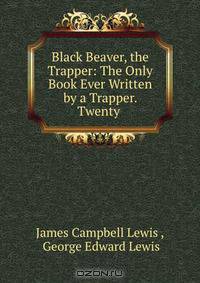 Black Beaver, the Trapper: The Only Book Ever Written by a Trapper. Twenty .