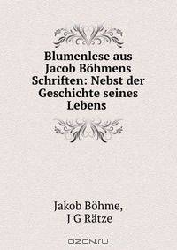 Blumenlese aus Jacob Bohmens Schriften: Nebst der Geschichte seines Lebens .