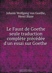 Le Faust de Goethe seule traduction complete precedee d