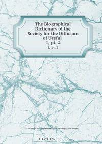 The Biographical Dictionary of the Society for the Diffusion of Useful .