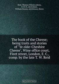The book of the Cheese; being traits and stories of "Ye olde-Cheshire Cheese", Wine office court, Fleet street, London, E. C., comp. by the late T. W. Reid